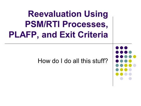 Reevaluation Using PSM/RTI Processes, PLAFP, and Exit Criteria How do I do all this stuff?