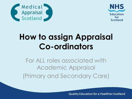 Quality Education for a Healthier Scotland How to assign Appraisal Co-ordinators For ALL roles associated with Academic Appraisal (Primary and Secondary.