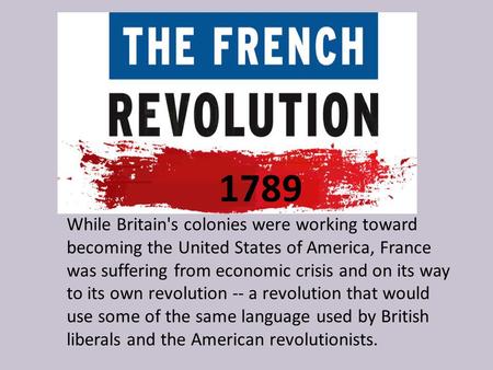 1789 While Britain's colonies were working toward becoming the United States of America, France was suffering from economic crisis and on its way to its.