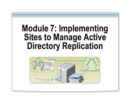 Module 7: Implementing Sites to Manage Active Directory Replication.