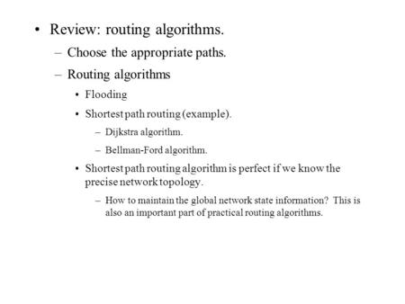 Review: routing algorithms. –Choose the appropriate paths. –Routing algorithms Flooding Shortest path routing (example). –Dijkstra algorithm. –Bellman-Ford.