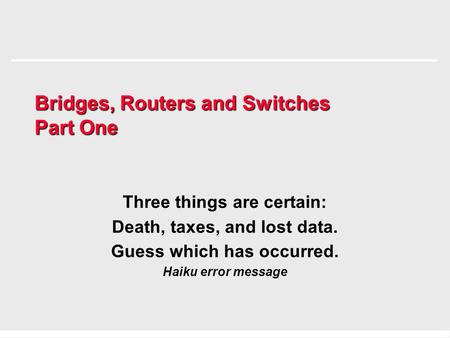 Bridges, Routers and Switches Part One Three things are certain: Death, taxes, and lost data. Guess which has occurred. Haiku error message.