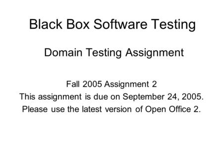 Black Box Software Testing Domain Testing Assignment Fall 2005 Assignment 2 This assignment is due on September 24, 2005. Please use the latest version.