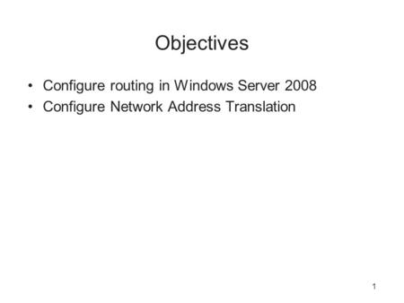 Objectives Configure routing in Windows Server 2008 Configure Network Address Translation 1.