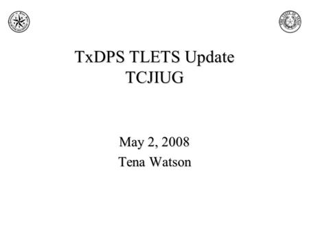 TxDPS TLETS Update TCJIUG May 2, 2008 Tena Watson.