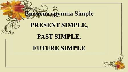 Времена группы Simple Exercise on Simple Present Form positive sentences in Simple Present. 1.I / the question / answer 2.you / a box / carry 3.we.