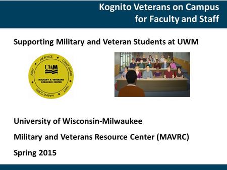 Supporting Military and Veteran Students at UWM University of Wisconsin-Milwaukee Military and Veterans Resource Center (MAVRC) Spring 2015 Kognito Veterans.