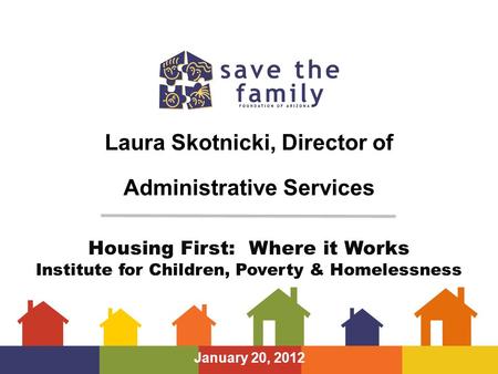 Laura Skotnicki, Director of Administrative Services January 20, 2012 Housing First: Where it Works Institute for Children, Poverty & Homelessness.