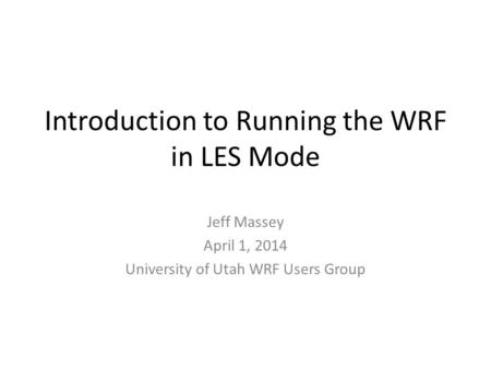 Introduction to Running the WRF in LES Mode Jeff Massey April 1, 2014 University of Utah WRF Users Group.