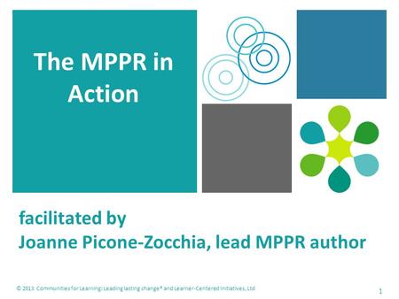 Facilitated by Joanne Picone-Zocchia, lead MPPR author The MPPR in Action 1 © 2013 Communities for Learning: Leading lasting change® and Learner-Centered.