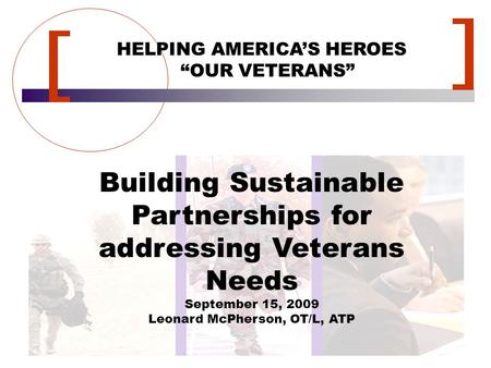 HELPING AMERICA’S HEROES “OUR VETERANS” Building Sustainable Partnerships for addressing Veterans Needs September 15, 2009 Leonard McPherson, OT/L, ATP.