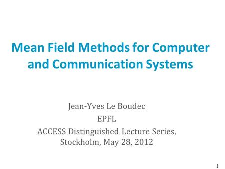 Mean Field Methods for Computer and Communication Systems Jean-Yves Le Boudec EPFL ACCESS Distinguished Lecture Series, Stockholm, May 28, 2012 1.