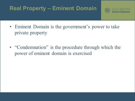 Real Property – Eminent Domain Eminent Domain is the government’s power to take private property “Condemnation” is the procedure through which the power.