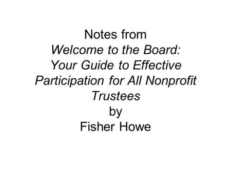 Notes from Welcome to the Board: Your Guide to Effective Participation for All Nonprofit Trustees by Fisher Howe.