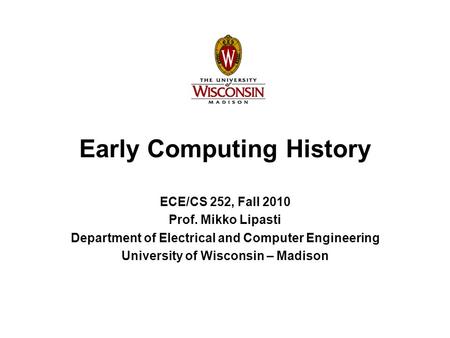 Early Computing History ECE/CS 252, Fall 2010 Prof. Mikko Lipasti Department of Electrical and Computer Engineering University of Wisconsin – Madison.