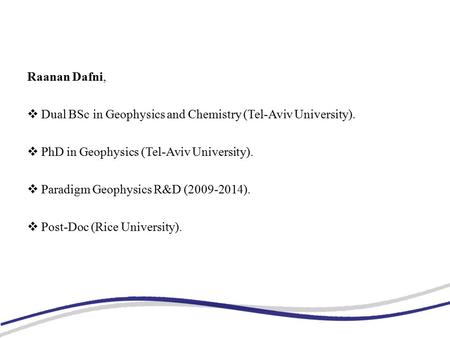 Raanan Dafni,  Dual BSc in Geophysics and Chemistry (Tel-Aviv University).  PhD in Geophysics (Tel-Aviv University).  Paradigm Geophysics R&D (2009-2014).