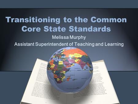 Transitioning to the Common Core State Standards Melissa Murphy Assistant Superintendent of Teaching and Learning.