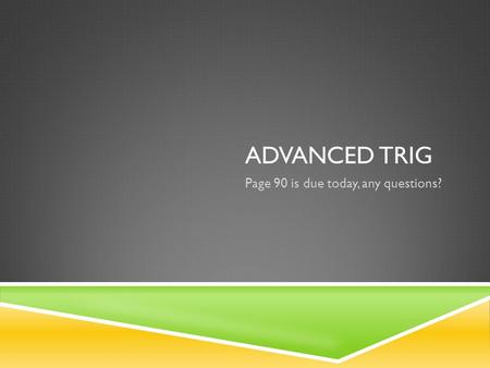 ADVANCED TRIG Page 90 is due today, any questions?
