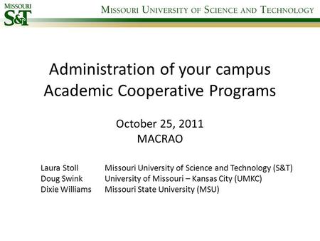 Administration of your campus Academic Cooperative Programs October 25, 2011 MACRAO Laura Stoll Missouri University of Science and Technology (S&T) Doug.