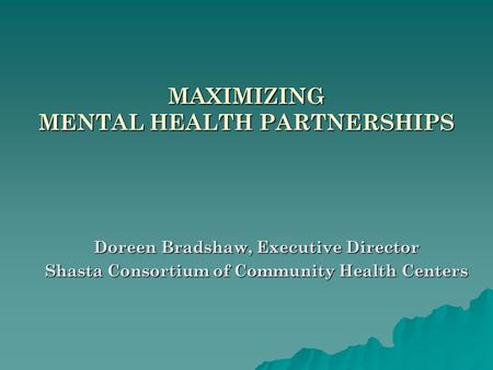 MAXIMIZING MENTAL HEALTH PARTNERSHIPS Doreen Bradshaw, Executive Director Shasta Consortium of Community Health Centers.