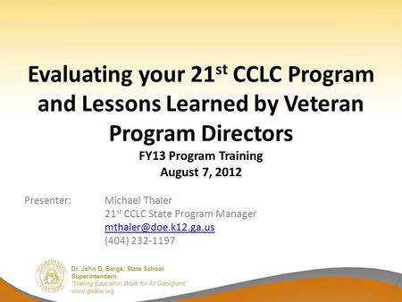 Evaluating your 21st CCLC Program and Lessons Learned by Veteran Program Directors FY13 Program Training August 7, 2012 Presenter: Michael Thaler 21st.