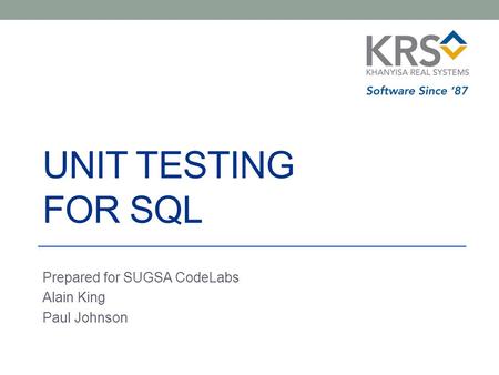 UNIT TESTING FOR SQL Prepared for SUGSA CodeLabs Alain King Paul Johnson.