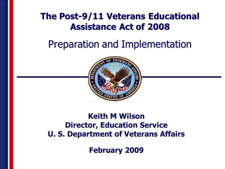 Keith M Wilson Director, Education Service U. S. Department of Veterans Affairs February 2009 The Post-9/11 Veterans Educational Assistance Act of 2008.