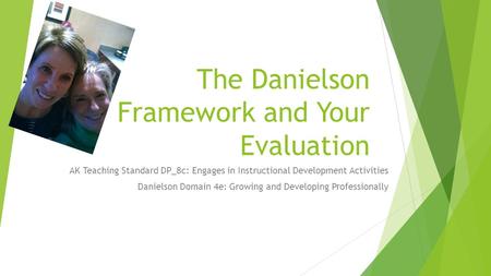 The Danielson Framework and Your Evaluation AK Teaching Standard DP_8c: Engages in Instructional Development Activities Danielson Domain 4e: Growing and.