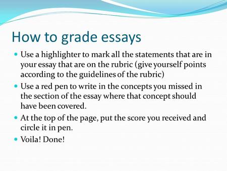 How to grade essays Use a highlighter to mark all the statements that are in your essay that are on the rubric (give yourself points according to the guidelines.