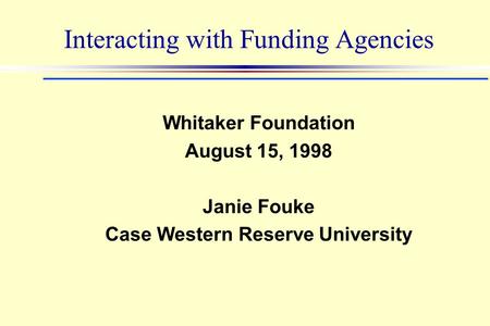 Interacting with Funding Agencies Whitaker Foundation August 15, 1998 Janie Fouke Case Western Reserve University.