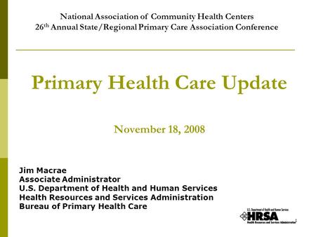1 Primary Health Care Update November 18, 2008 Jim Macrae Associate Administrator U.S. Department of Health and Human Services Health Resources and Services.
