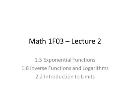 Math 1F03 – Lecture 2 1.5 Exponential Functions 1.6 Inverse Functions and Logarithms 2.2 Introduction to Limits.