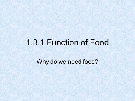 1.3.1 Function of Food Why do we need food?. Food is needed for: 1.Energy 2.Growth of new cells and Repair of existing cells, tissues, organs, etc. 2.