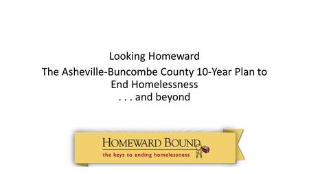 Looking Homeward The Asheville-Buncombe County 10-Year Plan to End Homelessness... and beyond.