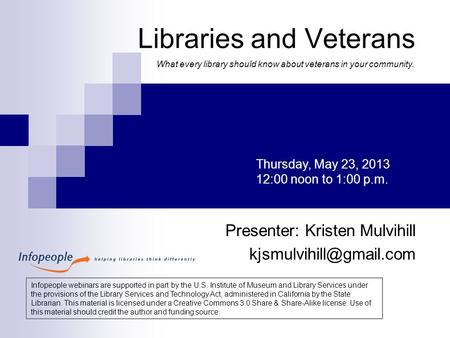 Libraries and Veterans Presenter: Kristen Mulvihill Thursday, May 23, 2013 12:00 noon to 1:00 p.m. Infopeople webinars are supported.