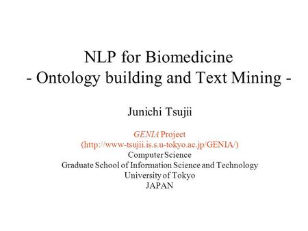 NLP for Biomedicine - Ontology building and Text Mining - Junichi Tsujii GENIA Project (http://www-tsujii.is.s.u-tokyo.ac.jp/GENIA/) Computer Science Graduate.