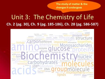 Unit 3: The Chemistry of Life Ch. 2 (pg. 30), Ch. 9 (pg. 185-186), Ch. 28 (pg. 586-587) The study of matter & the changes it undergoes.