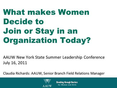 What makes Women Decide to Join or Stay in an Organization Today? AAUW New York State Summer Leadership Conference July 16, 2011 Claudia Richards: AAUW,