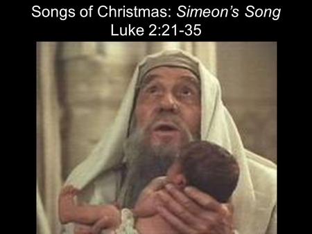 Songs of Christmas: Simeon’s Song Luke 2:21-35. On the eighth day, when it was time to circumcise him, he was named Jesus, the name the angel had given.