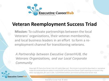 Executive Career Hub © 2013 Veteran Reemployment Success Triad A Partnership between Executive CareerHUB, the Veterans Organizations, and our Local Corporate.
