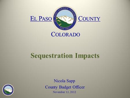 E L P ASO C OUNTY C OLORADO E L P ASO C OUNTY C OLORADO Sequestration Impacts Nicola Sapp County Budget Officer November 13, 2012.