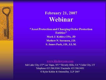 February 21, 2007 Webinar “Asset Protection and Charging Order Protection Entities” Mark J. Kohler, CPA, JD Mathew N. Sorensen, J.D. S. James Park, J.D.,