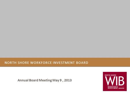 NORTH SHORE WORKFORCE INVESTMENT BOARD Annual Board Meeting May 9, 2013.