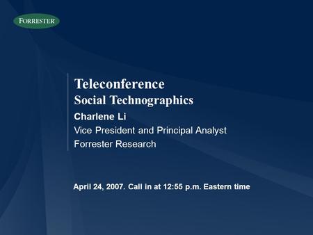 Teleconference Social Technographics Charlene Li Vice President and Principal Analyst Forrester Research April 24, 2007. Call in at 12:55 p.m. Eastern.