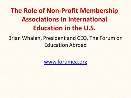 The Role of Non-Profit Membership Associations in International Education in the U.S. Brian Whalen, President and CEO, The Forum on Education Abroad www.forumea.org.