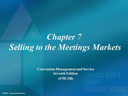 © 2006, Educational Institute Chapter 7 Selling to the Meetings Markets Convention Management and Service Seventh Edition (478CSB)