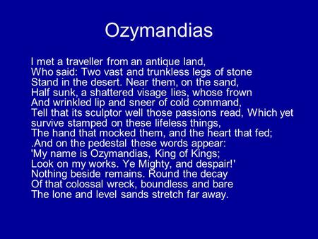 Ozymandias I met a traveller from an antique land, Who said: Two vast and trunkless legs of stone Stand in the desert. Near them, on the sand, Half sunk,