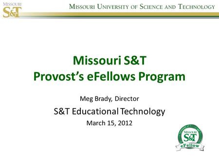 Missouri S&T Provost’s eFellows Program Meg Brady, Director S&T Educational Technology March 15, 2012.
