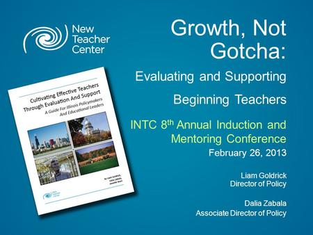 Growth, Not Gotcha: Evaluating and Supporting Beginning Teachers INTC 8 th Annual Induction and Mentoring Conference February 26, 2013 Liam Goldrick Director.