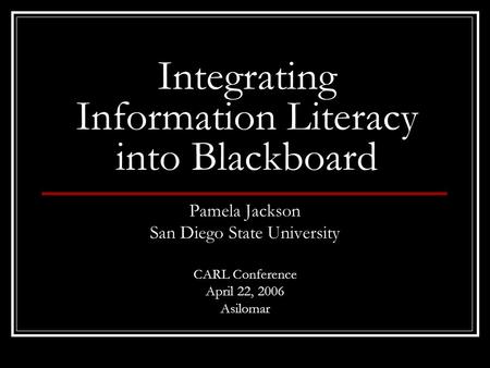 Integrating Information Literacy into Blackboard Pamela Jackson San Diego State University CARL Conference April 22, 2006 Asilomar.